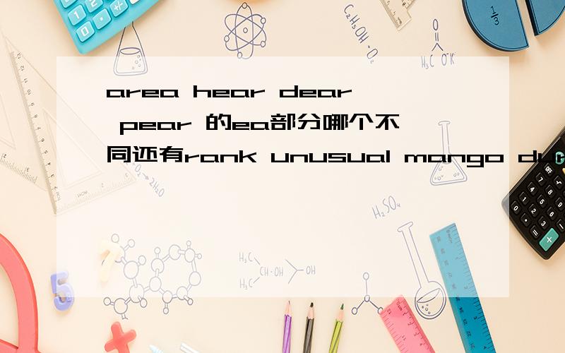 area hear dear pear 的ea部分哪个不同还有rank unusual mango during的n部分的发音翻译5句话1,上星期2,比德的妈妈去了一家新大卖场.2,他给比德买了一件蓝衬衫和一双软底运动鞋.3衬衫是羊毛做的,而运