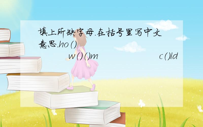 填上所缺字母.在括号里写中文意思.ho（）                 w（）（）m                    c（）ld                    s（）（）ny(          )                　(          )　　　　　　(          )　　　　　　(