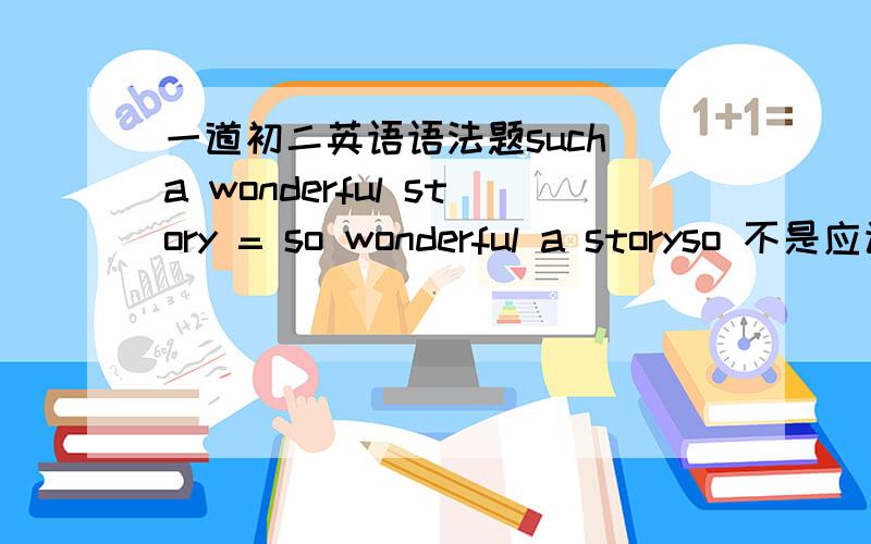 一道初二英语语法题such a wonderful story = so wonderful a storyso 不是应该加的是形容词嚒,那么后面 a story 是名词啊.这个应该怎么看呢?
