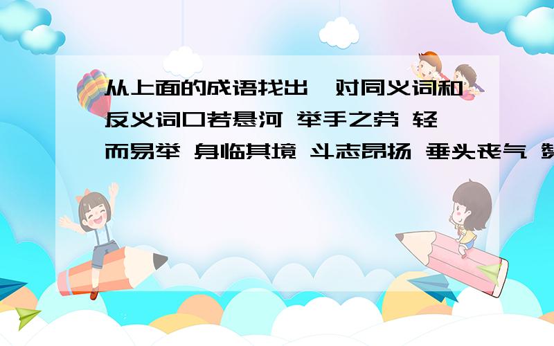 从上面的成语找出一对同义词和反义词口若悬河 举手之劳 轻而易举 身临其境 斗志昂扬 垂头丧气 赞叹不已 狐假虎威 爱不释手