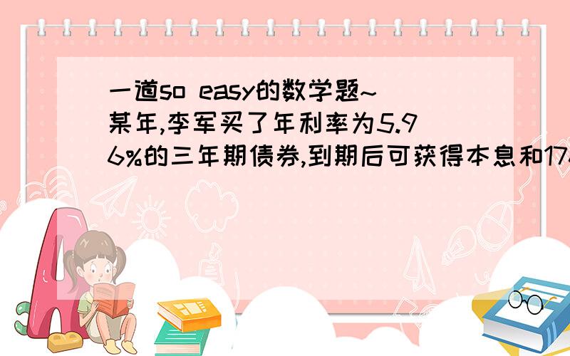 一道so easy的数学题~某年,李军买了年利率为5.96%的三年期债券,到期后可获得本息和1768.2元,他买债券花了多少钱?