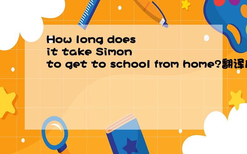 How long does it take Simon to get to school from home?翻译成中文是什么意思?急急急急急急急