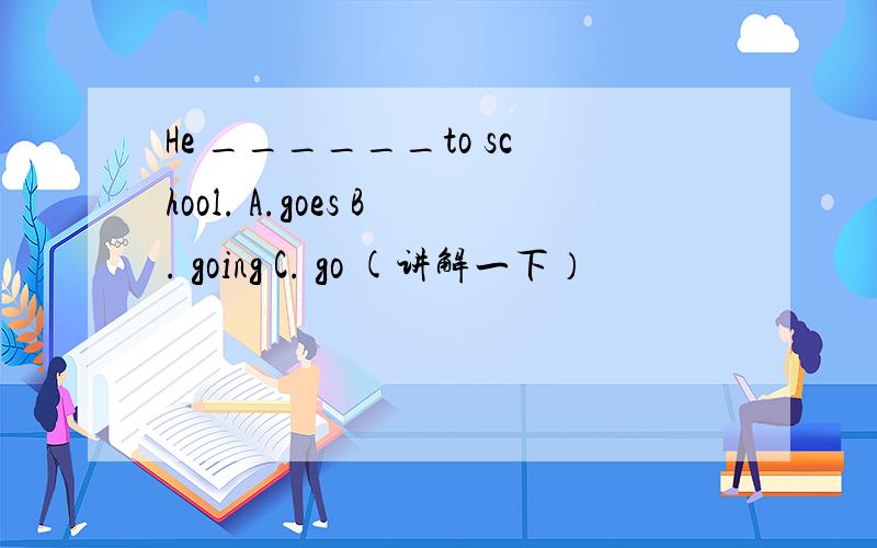 He ______to school. A.goes B. going C. go (讲解一下）