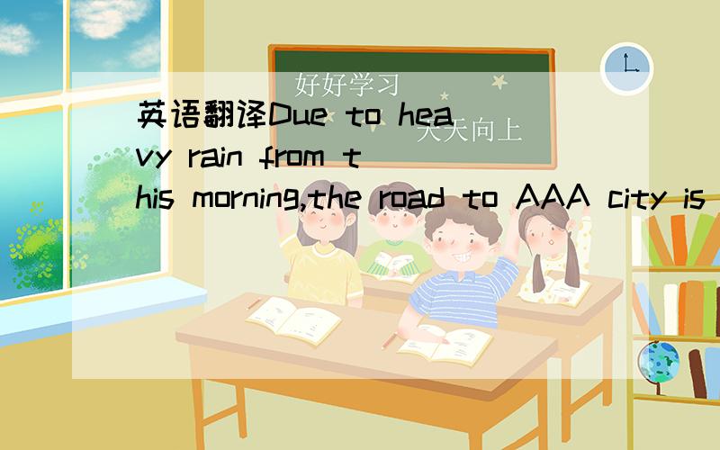 英语翻译Due to heavy rain from this morning,the road to AAA city is closed.Actually,this city is located in mountain area where is easily affected by bad weather like heavy rain and snow.Right now it is not raining much.But it seems both sightsee