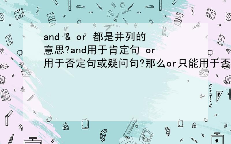 and & or 都是并列的意思?and用于肯定句 or用于否定句或疑问句?那么or只能用于否定句和否定句吗.or除了并列还有其他什么意思?用法