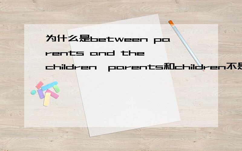 为什么是between parents and the children,parents和children不是好几个人么?不用among?