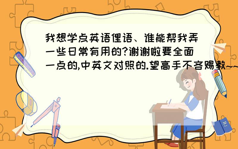 我想学点英语俚语、谁能帮我弄一些日常有用的?谢谢啦要全面一点的,中英文对照的.望高手不吝赐教~~谢谢啦