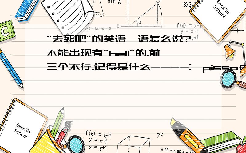 “去死吧”的英语俚语怎么说?不能出现有“hell”的.前三个不行，记得是什么----: