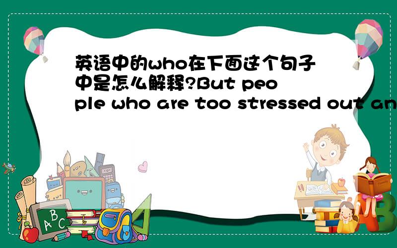 英语中的who在下面这个句子中是怎么解释?But people who are too stressed out and angry may have too much yang.好像这个who理解成“谁”在这个句子中翻译不通,这个who到底该怎么理解,放到这个句子中怎么翻