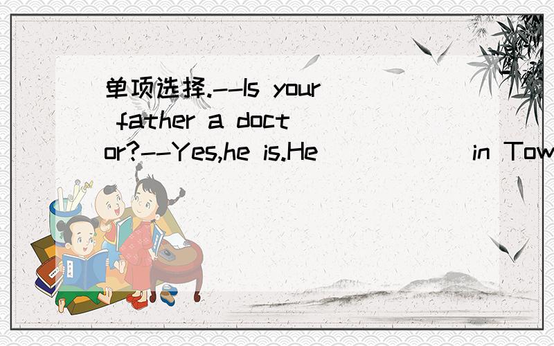单项选择.--Is your father a doctor?--Yes,he is.He _____ in Town Hospital.A.has worked B.had worked C.works D.worked--Could you tell me_____?--He's an engineer.A.what is he B.what does he do C.who is he D.what he doesYou are so busy.What do you wa