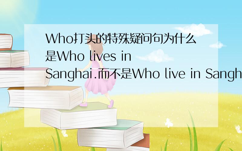 Who打头的特殊疑问句为什么是Who lives in Sanghai.而不是Who live in Sanghai.