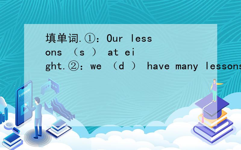 填单词.①：Our lessons （s ） at eight.②：we （d ） have many lessons in a day.括号内的字母是这个单词的开头字母.都填出来.③：we have a （b ） and then we our （l ） in the dining hall.④：we （f ） school at