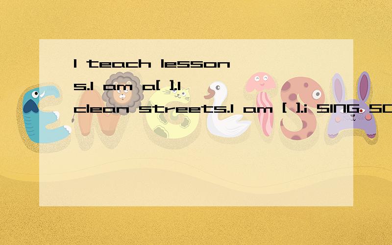 I teach lessons.I am a[ ].I clean streets.I am [ ].i SING SONGS.i am a[ ].Tom dances.He is a[ ].Mary writes stori8es.She is a[ ].在括号内填上合适的词.