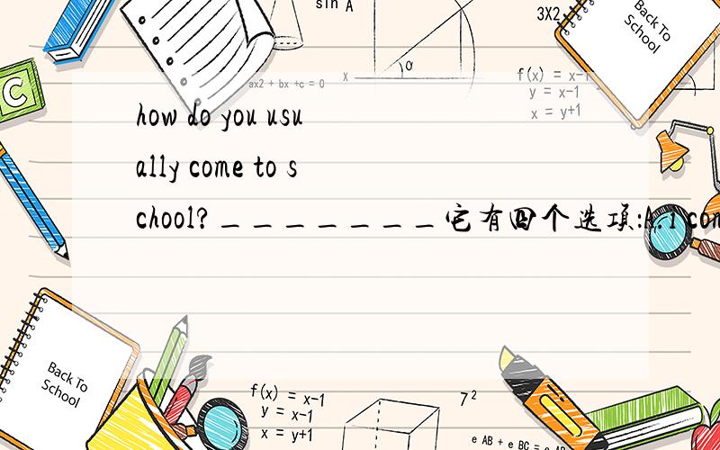 how do you usually come to school?_______它有四个选项：A.i come to school very early.B.i come to school late.C.i come to school on foot.D.i take the bus to school.CD两个选项应该是对的把?但是就是不知道是哪一个.谁可以帮