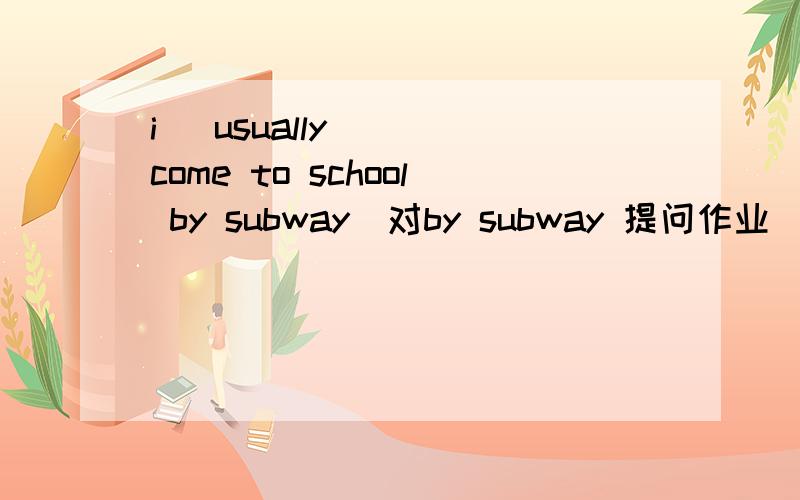 i   usually   come to school by subway[对by subway 提问作业