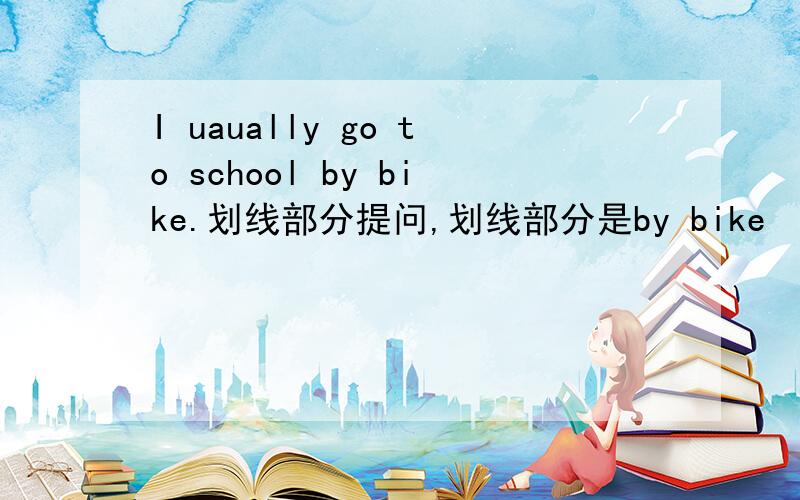 I uaually go to school by bike.划线部分提问,划线部分是by bike