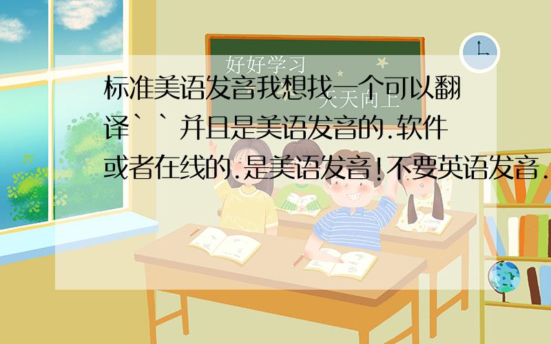 标准美语发音我想找一个可以翻译``并且是美语发音的.软件或者在线的.是美语发音!不要英语发音.就是像金山词霸那样,输入一个单词就有解释也有发音!..雅虎 google 爱词霸iciba他们三个的发