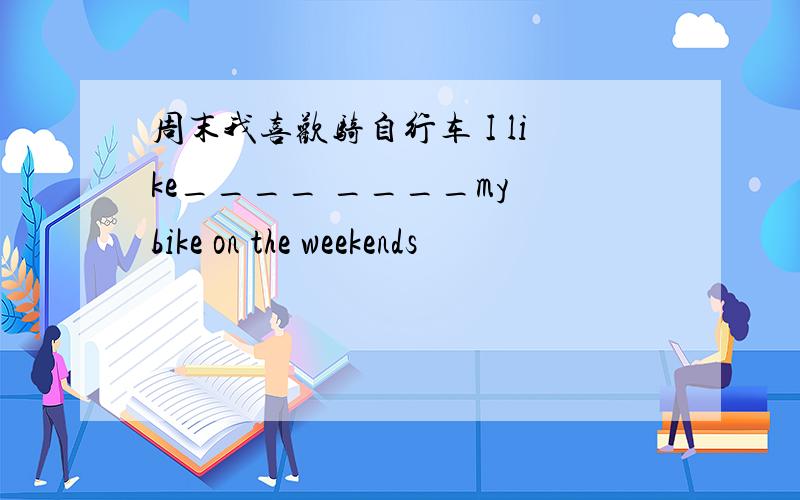 周末我喜欢骑自行车 I like____ ____my bike on the weekends