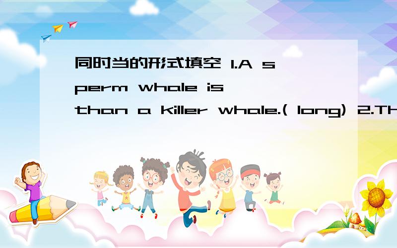 同时当的形式填空 1.A sperm whale is than a killer whale.( long) 2.The rabbit′s tail is than the1.A sperm whale is than a killer whale.( long) 2.The rabbit′s tail is than the monkey′s.( short) 3.What you do last weekend (do)