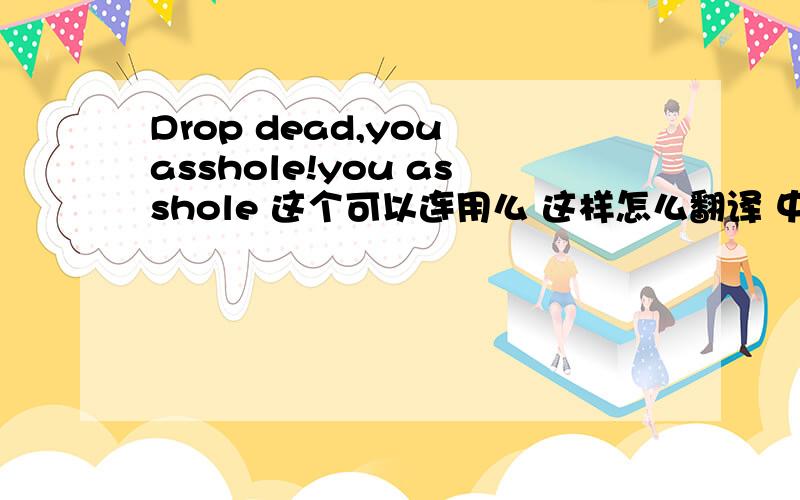 Drop dead,you asshole!you asshole 这个可以连用么 这样怎么翻译 中间不用加个连词么