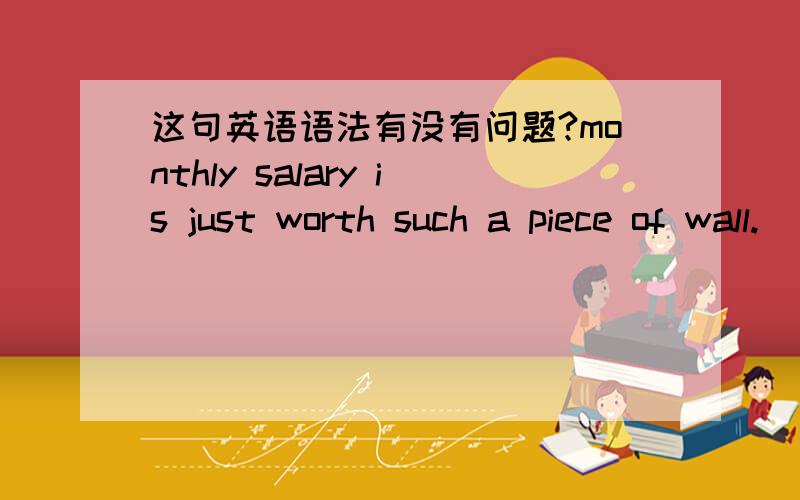 这句英语语法有没有问题?monthly salary is just worth such a piece of wall.