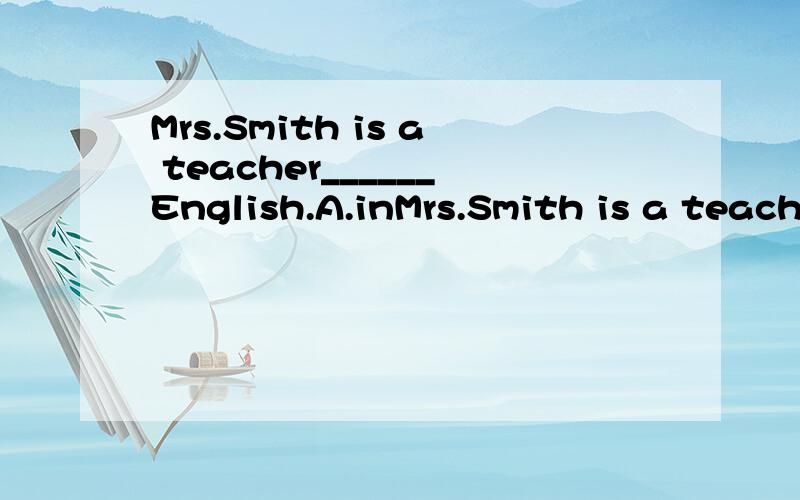 Mrs.Smith is a teacher______English.A.inMrs.Smith is a teacher______English.A.in B.for C.of D.to