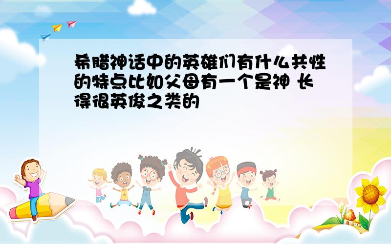 希腊神话中的英雄们有什么共性的特点比如父母有一个是神 长得很英俊之类的