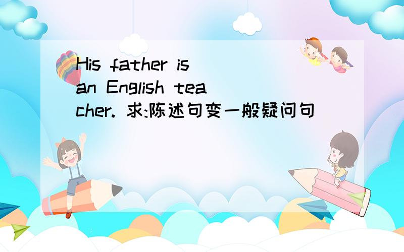 His father is an English teacher. 求:陈述句变一般疑问句