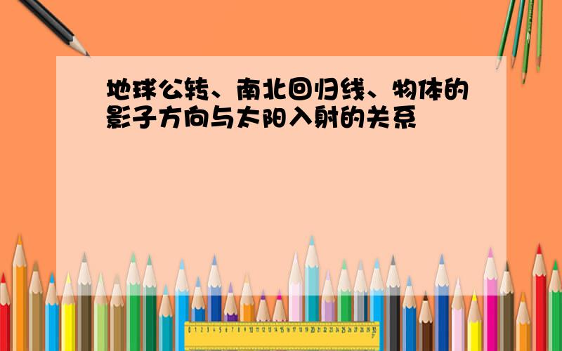 地球公转、南北回归线、物体的影子方向与太阳入射的关系