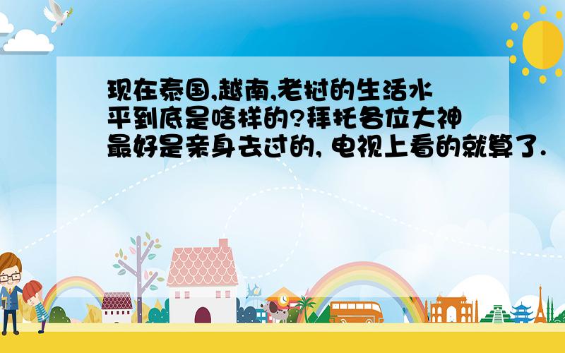 现在泰国,越南,老挝的生活水平到底是啥样的?拜托各位大神最好是亲身去过的, 电视上看的就算了.