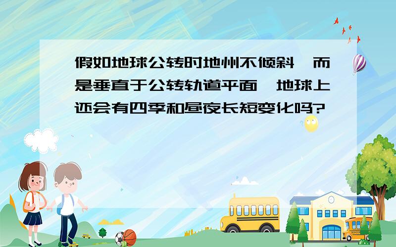 假如地球公转时地州不倾斜,而是垂直于公转轨道平面,地球上还会有四季和昼夜长短变化吗?