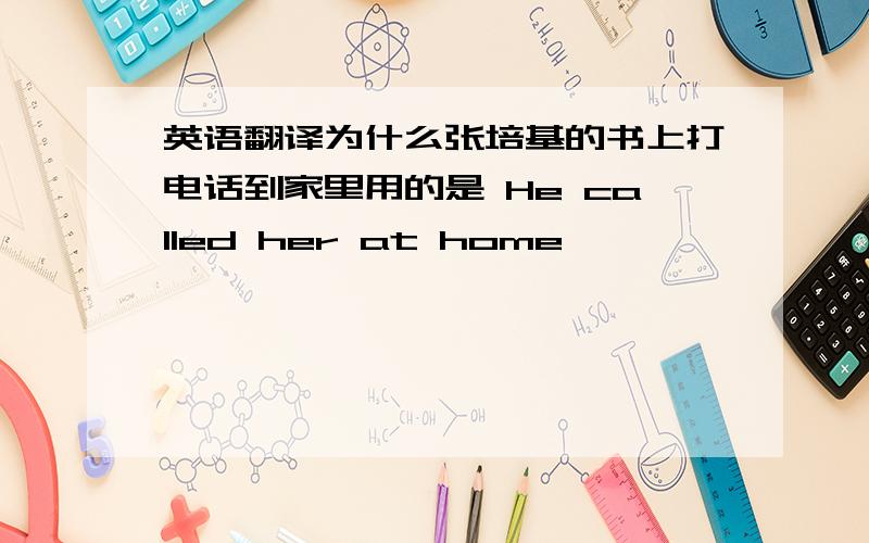 英语翻译为什么张培基的书上打电话到家里用的是 He called her at home