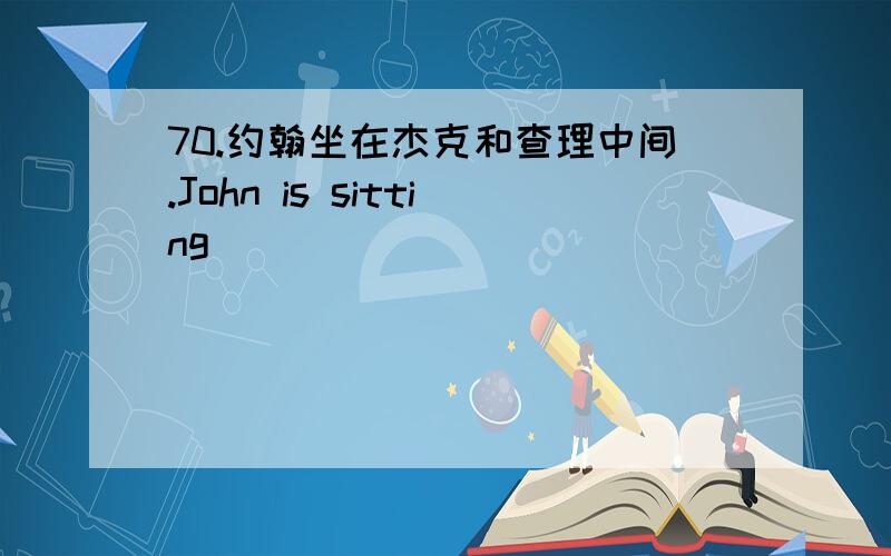 70.约翰坐在杰克和查理中间.John is sitting _________________.