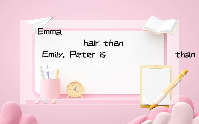 Emma ______ _______hair than Emily. Peter is _______than Tomy. Jack is _______ than Bill.Liu Bin is______ _______better at Engilsh than Li Lei.