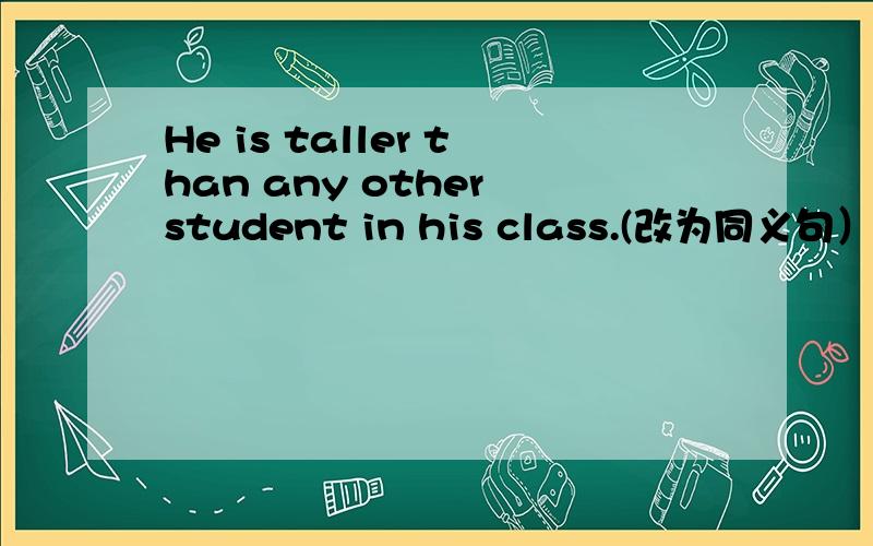 He is taller than any other student in his class.(改为同义句）