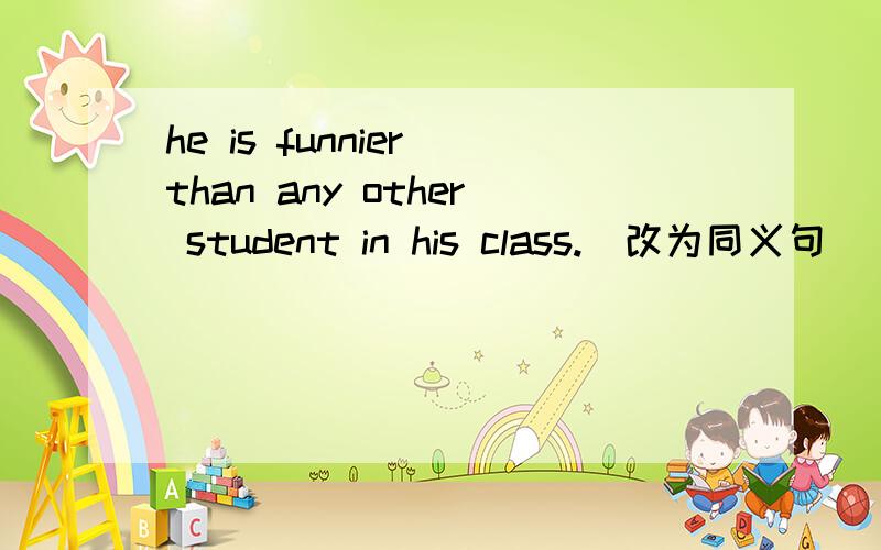 he is funnier than any other student in his class.(改为同义句)