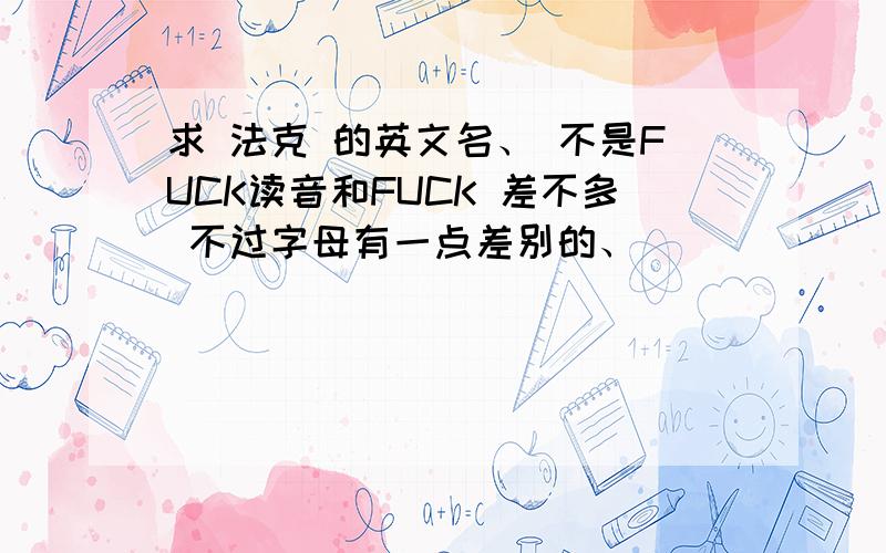 求 法克 的英文名、 不是FUCK读音和FUCK 差不多 不过字母有一点差别的、