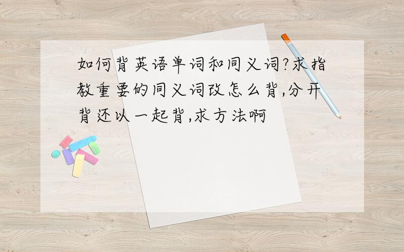 如何背英语单词和同义词?求指教重要的同义词改怎么背,分开背还以一起背,求方法啊