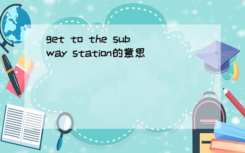 get to the subway station的意思