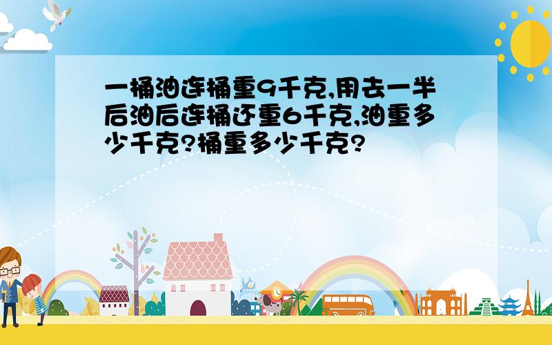 一桶油连桶重9千克,用去一半后油后连桶还重6千克,油重多少千克?桶重多少千克?