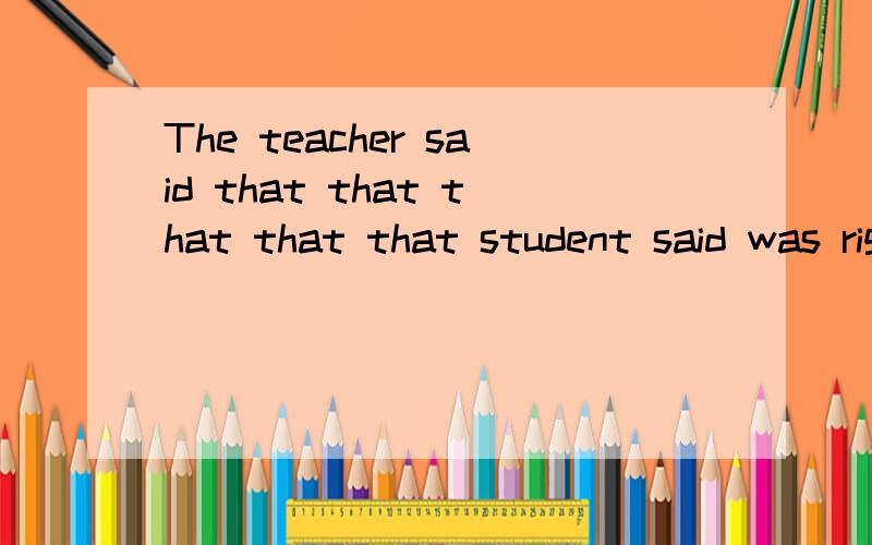 The teacher said that that that that that student said was right.5个that分别什么含义?