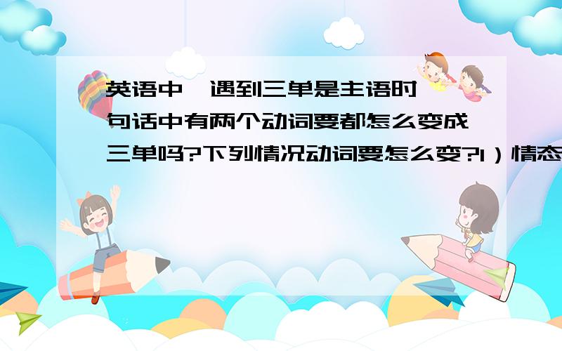 英语中,遇到三单是主语时,一句话中有两个动词要都怎么变成三单吗?下列情况动词要怎么变?1）情态动词＋实义动词 2）助动词＋实义动词 3）实义动词＋实义动词