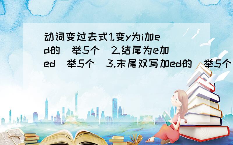 动词变过去式1.变y为i加ed的(举5个)2.结尾为e加ed(举5个)3.末尾双写加ed的(举5个)例:work-worked一定要举常用的单词,原形和过去式都写.