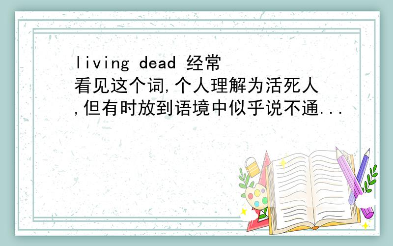 living dead 经常看见这个词,个人理解为活死人,但有时放到语境中似乎说不通...