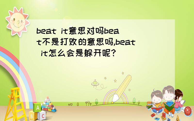 beat it意思对吗beat不是打败的意思吗,beat it怎么会是躲开呢?