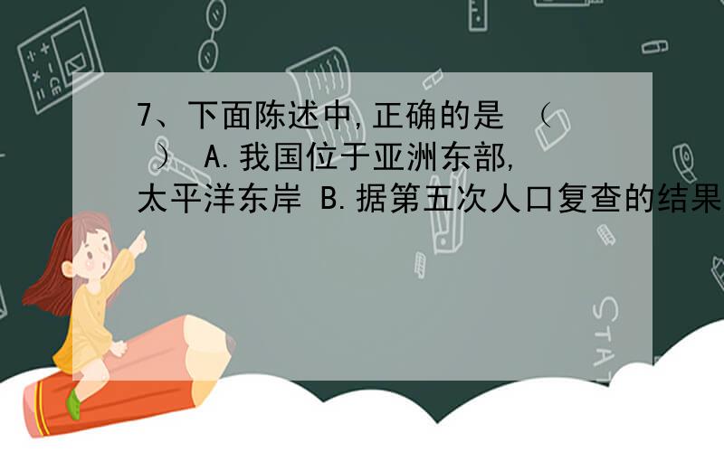 7、下面陈述中,正确的是 （ ） A.我国位于亚洲东部,太平洋东岸 B.据第五次人口复查的结果统计,2000年7、下面陈述中,正确的是 （ ）A.我国位于亚洲东部,太平洋东岸 B.据第五次人口复查的结