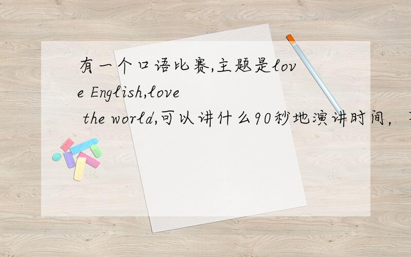 有一个口语比赛,主题是love English,love the world,可以讲什么90秒地演讲时间，不要太假，不要太大众化，泛泛而谈的