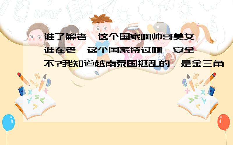 谁了解老挝这个国家啊帅哥美女谁在老挝这个国家待过啊,安全不?我知道越南泰国挺乱的,是金三角,不知这个国家怎么样,长期居住安全么,