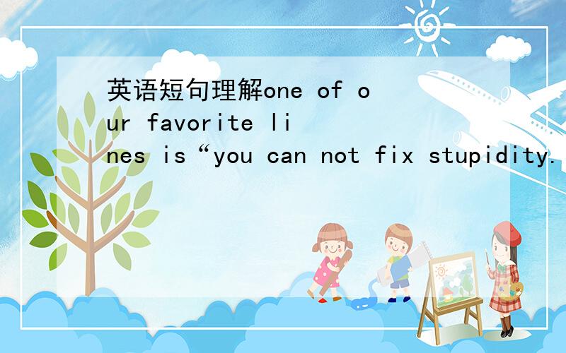 英语短句理解one of our favorite lines is“you can not fix stupidity.”if you complain of nausea and then eat a bag of chips,that is what we are thinking.这句话是一位医疗人员说的,请理解一下其中“you can not fix stupidity”