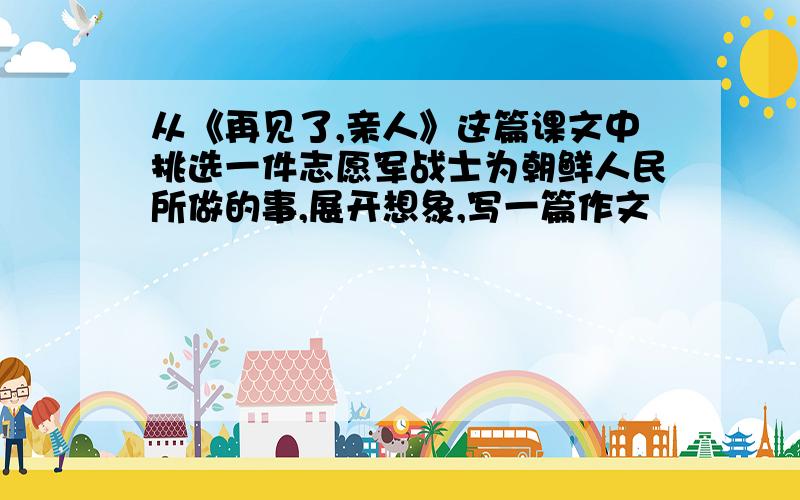 从《再见了,亲人》这篇课文中挑选一件志愿军战士为朝鲜人民所做的事,展开想象,写一篇作文